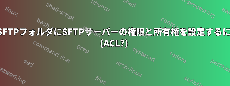 共有SFTPフォルダにSFTPサーバーの権限と所有権を設定するには？ (ACL?)