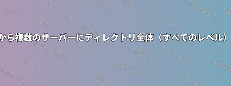 あるサーバーから複数のサーバーにディレクトリ全体（すべてのレベル）をコピーする