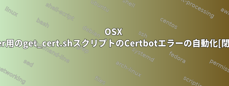 OSX Server用のget_cert.shスクリプトのCertbotエラーの自動化[閉じる]