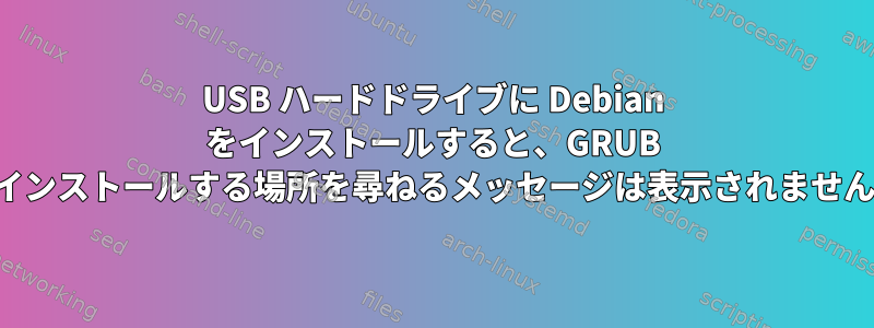 USB ハードドライブに Debian をインストールすると、GRUB をインストールする場所を尋ねるメッセージは表示されません。