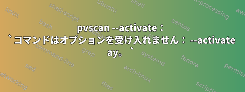 pvscan --activate： `コマンドはオプションを受け入れません： --activate ay。 `