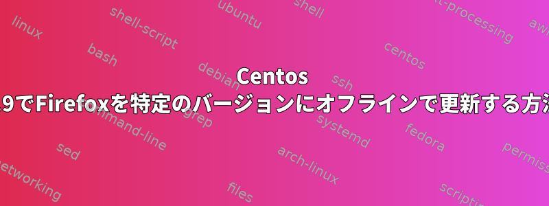 Centos 6.9でFirefoxを特定のバージョンにオフラインで更新する方法