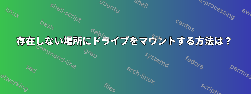 存在しない場所にドライブをマウントする方法は？