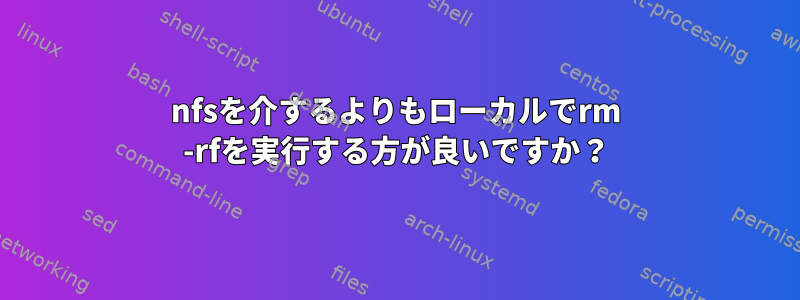 nfsを介するよりもローカルでrm -rfを実行する方が良いですか？