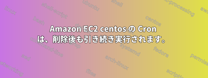 Amazon EC2 centos の Cron は、削除後も引き続き実行されます。