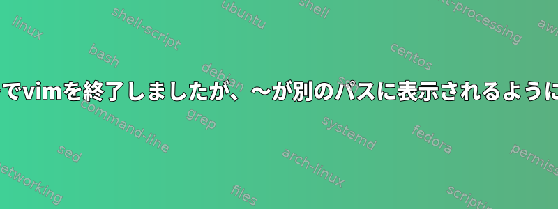 誤って：x！〜でvimを終了しましたが、〜が別のパスに表示されるようになりました。