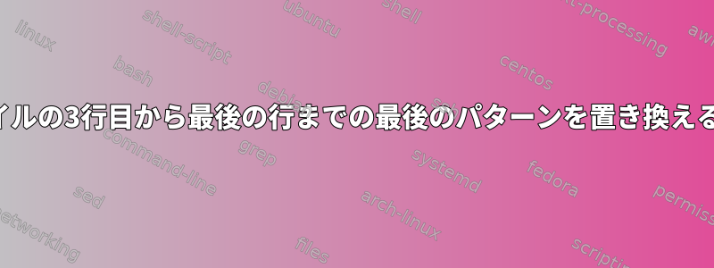 ファイルの3行目から最後の行までの最後のパターンを置き換える方法