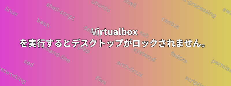 Virtualbox を実行するとデスクトップがロックされません。