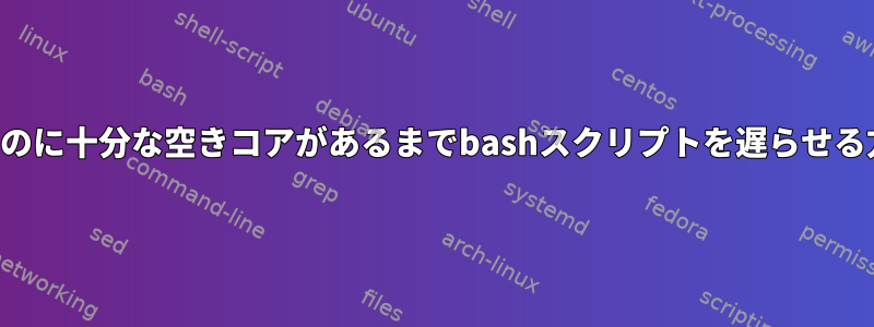 実行するのに十分な空きコアがあるまでbashスクリプトを遅らせる方法は？