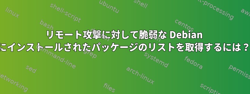 リモート攻撃に対して脆弱な Debian にインストールされたパッケージのリストを取得するには？