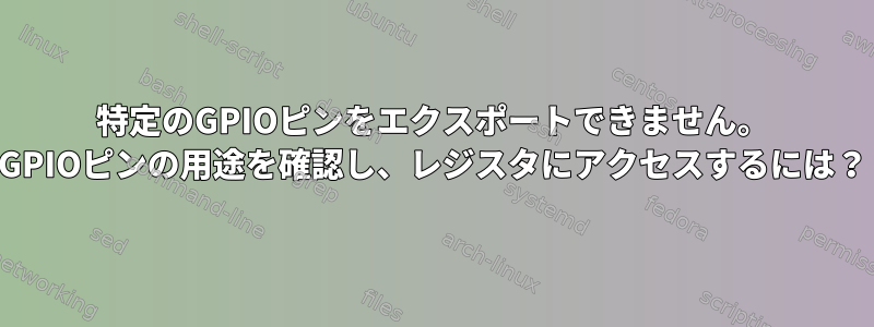 特定のGPIOピンをエクスポートできません。 GPIOピンの用途を確認し、レジスタにアクセスするには？