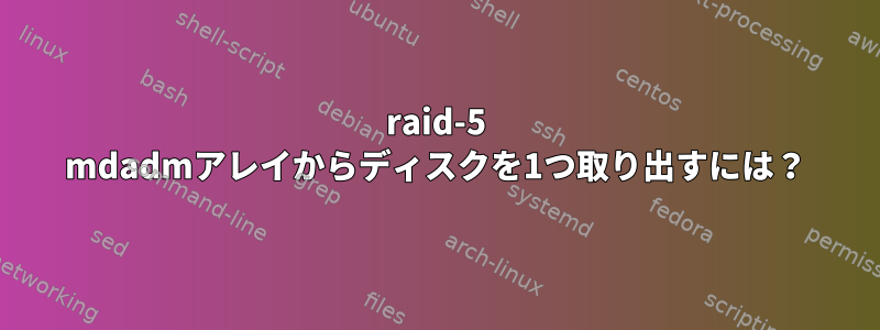 raid-5 mdadmアレイからディスクを1つ取り出すには？