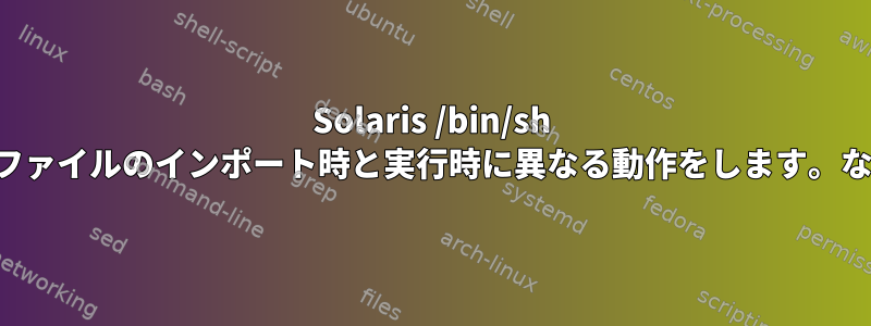 Solaris /bin/sh は、ファイルのインポート時と実行時に異なる動作をします。なぜ？