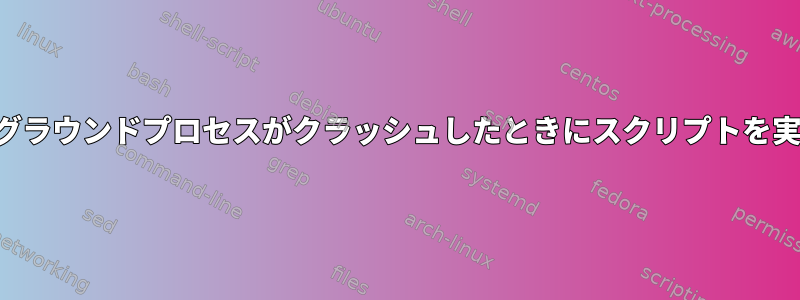 バックグラウンドプロセスがクラッシュしたときにスクリプトを実行する