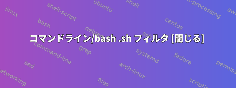 コマンドライン/bash .sh フィルタ [閉じる]