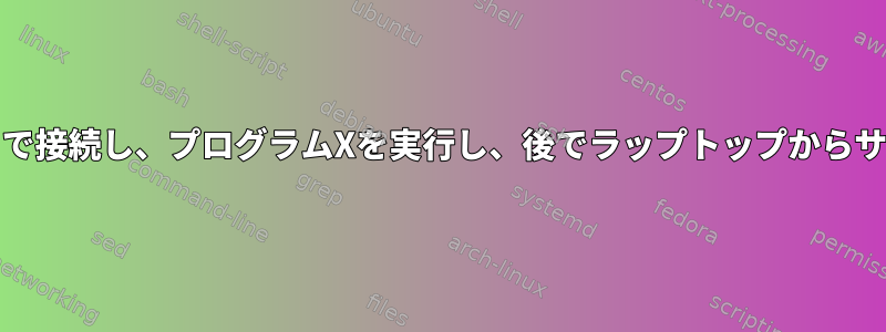 デスクトップからサーバーへのSSH経由で接続し、プログラムXを実行し、後でラップトップからサーバーへのSSH経由でXと対話します。