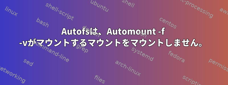 Autofsは、Automount -f -vがマウントするマウントをマウントしません。