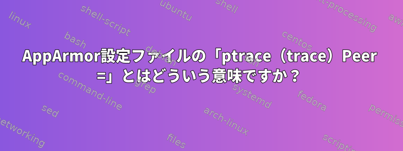 AppArmor設定ファイルの「ptrace（trace）Peer =」とはどういう意味ですか？