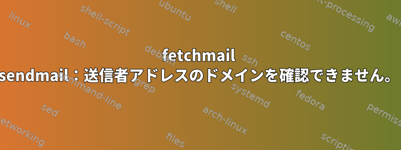 fetchmail sendmail：送信者アドレスのドメインを確認できません。