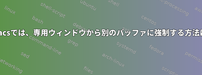 Emacsでは、専用ウィンドウから別のバッファに強制する方法は？