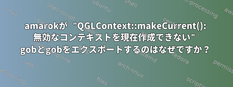 amarokが "QGLContext::makeCurrent(): 無効なコンテキストを現在作成できない" gobとgobをエクスポートするのはなぜですか？