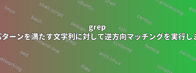 grep は、パターンを満たす文字列に対して逆方向マッチングを実行します。