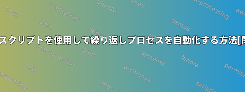 シェルスクリプトを使用して繰り返しプロセスを自動化する方法[閉じる]