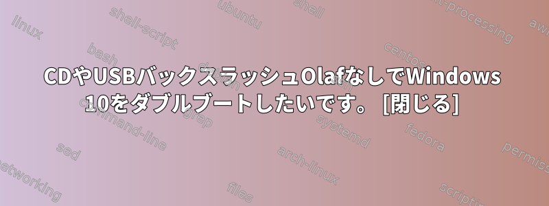 CDやUSBバックスラッシュOlafなしでWindows 10をダブルブートしたいです。 [閉じる]