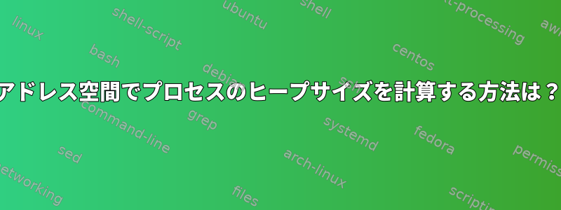 アドレス空間でプロセスのヒープサイズを計算する方法は？