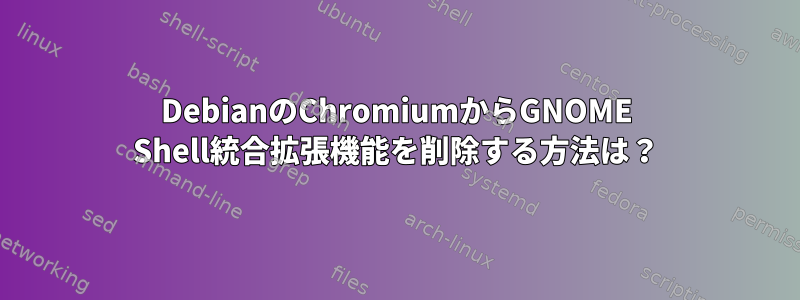 DebianのChromiumからGNOME Shell統合拡張機能を削除する方法は？