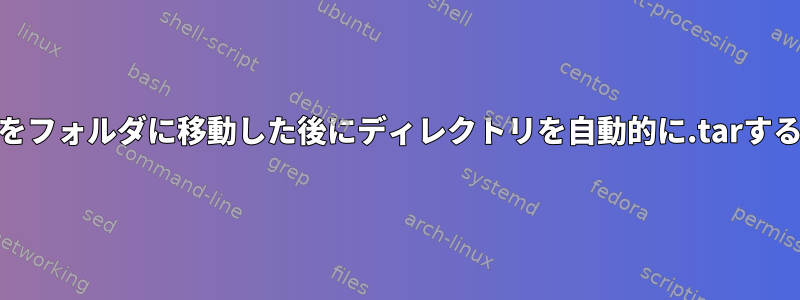 ディレクトリをフォルダに移動した後にディレクトリを自動的に.tarする方法[閉じる]