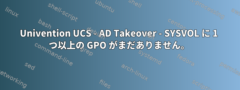 Univention UCS - AD Takeover - SYSVOL に 1 つ以上の GPO がまだありません。