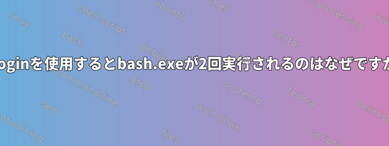 --loginを使用するとbash.exeが2回実行されるのはなぜですか?