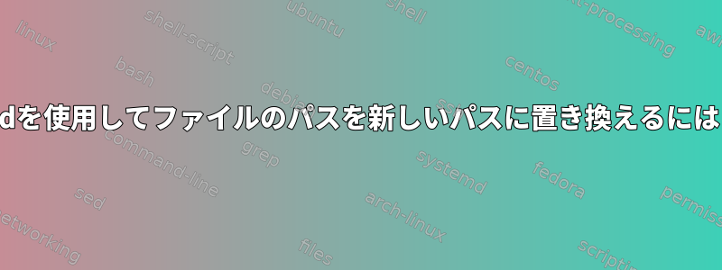 sedを使用してファイルのパスを新しいパスに置き換えるには？