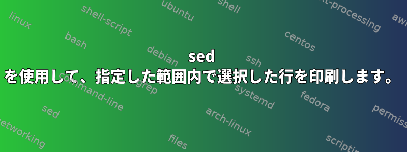 sed を使用して、指定した範囲内で選択した行を印刷します。