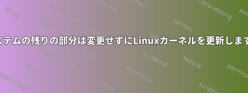 システムの残りの部分は変更せずにLinuxカーネルを更新します。