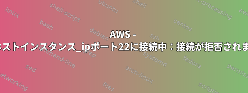 AWS - ssh：ホストインスタンス_ipポート22に接続中：接続が拒否されました。