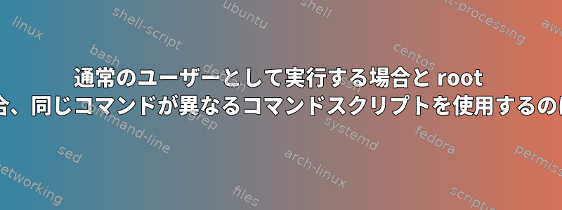 通常のユーザーとして実行する場合と root で実行する場合、同じコマンドが異なるコマンドスクリプトを使用するのはなぜですか?