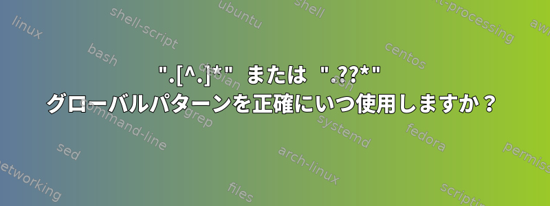 ".[^.]*" または ".??*" グローバルパターンを正確にいつ使用しますか？