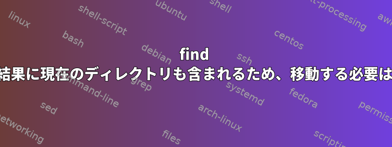 find コマンドには結果に現在のディレクトリも含まれるため、移動する必要はありません。