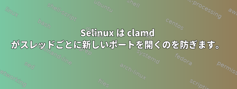 Selinux は clamd がスレッドごとに新しいポートを開くのを防ぎます。