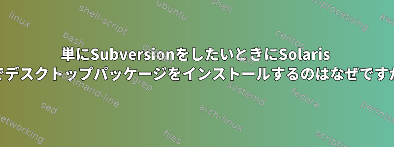 単にSubversionをしたいときにSolaris 11でデスクトップパッケージをインストールするのはなぜですか？