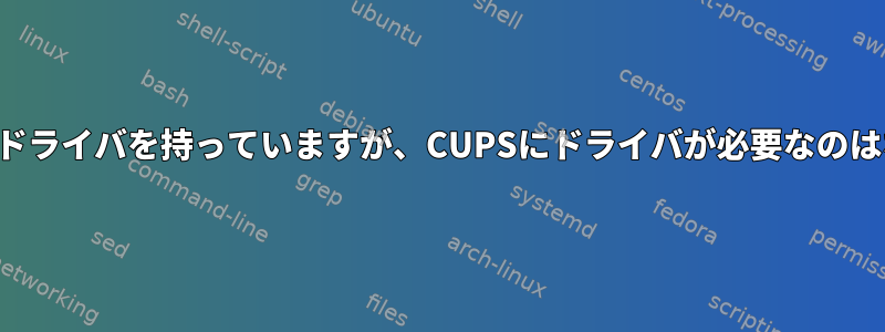 顧客がすでにドライバを持っていますが、CUPSにドライバが必要なのはなぜですか？