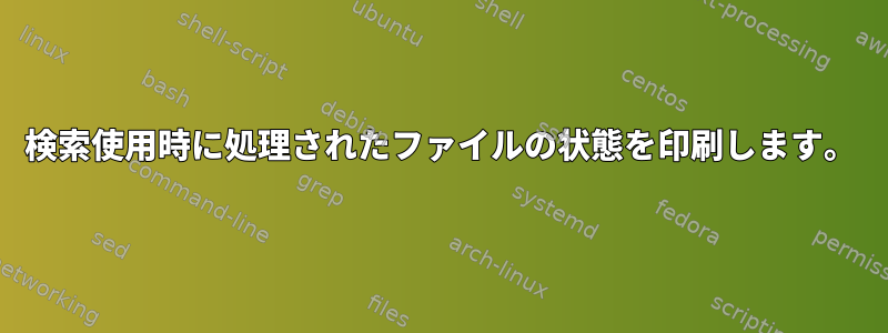 検索使用時に処理されたファイルの状態を印刷します。