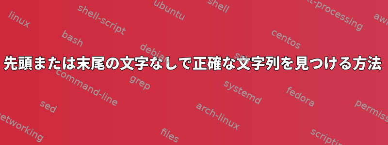 先頭または末尾の文字なしで正確な文字列を見つける方法