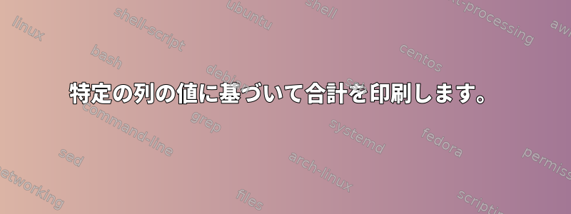 特定の列の値に基づいて合計を印刷します。