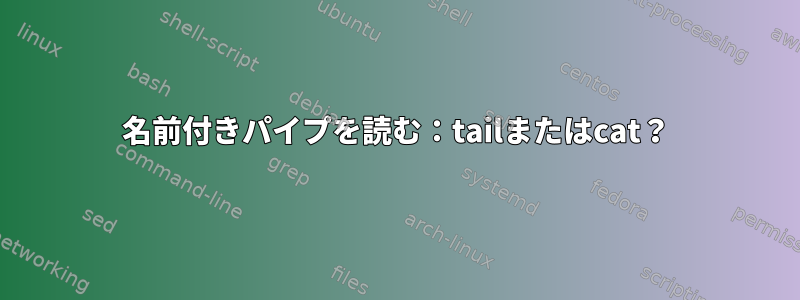 名前付きパイプを読む：tailまたはcat？