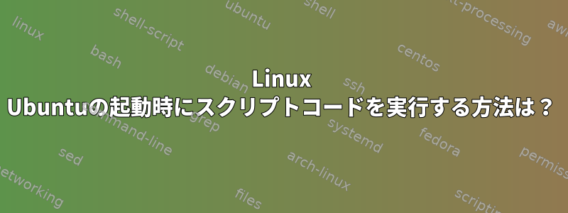 Linux Ubuntuの起動時にスクリプトコードを実行する方法は？