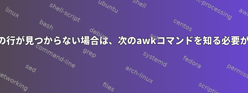 ファイル内の行が見つからない場合は、次のawkコマンドを知る必要があります。