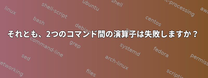 それとも、2つのコマンド間の演算子は失敗しますか？